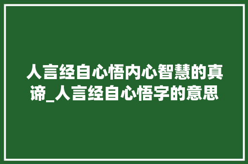 人言经自心悟内心智慧的真谛_人言经自心悟字的意思