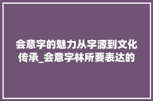 会意字的魅力从字源到文化传承_会意字林所要表达的意思