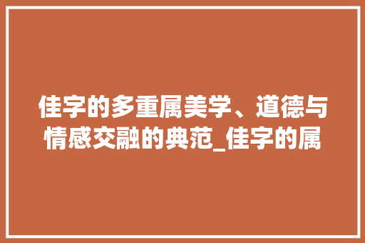 佳字的多重属美学、道德与情感交融的典范_佳字的属是什么意思