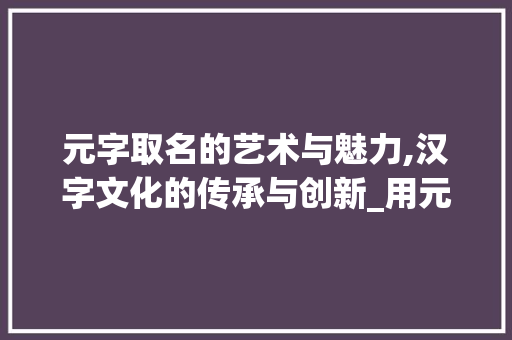 元字取名的艺术与魅力,汉字文化的传承与创新_用元字取名字的意思
