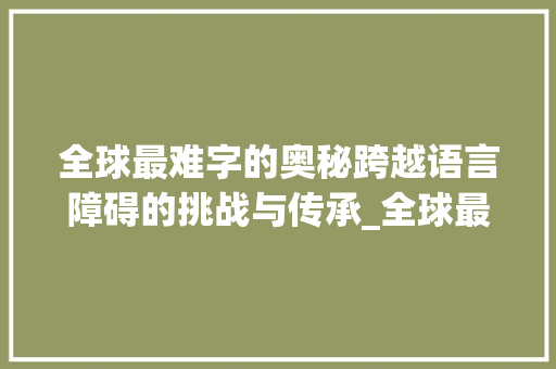 全球最难字的奥秘跨越语言障碍的挑战与传承_全球最难的字是什么意思