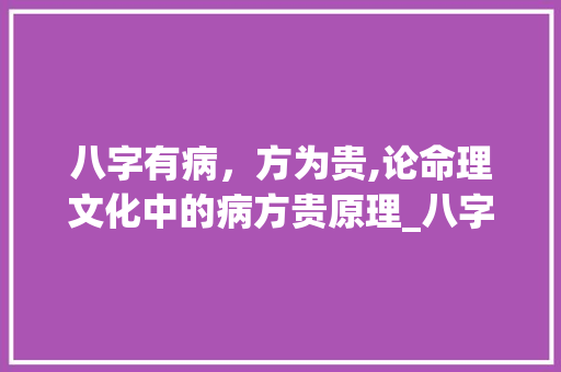 八字有病，方为贵,论命理文化中的病方贵原理_八字有病方为贵的意思