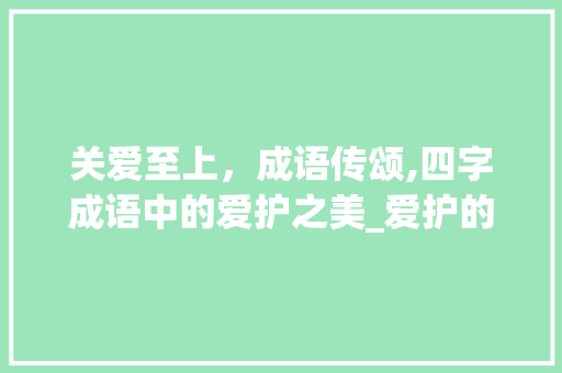 关爱至上，成语传颂,四字成语中的爱护之美_爱护的意思四字成语大全