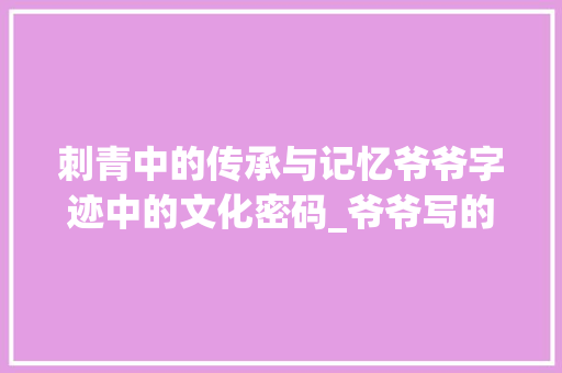 刺青中的传承与记忆爷爷字迹中的文化密码_爷爷写的字刺青什么意思