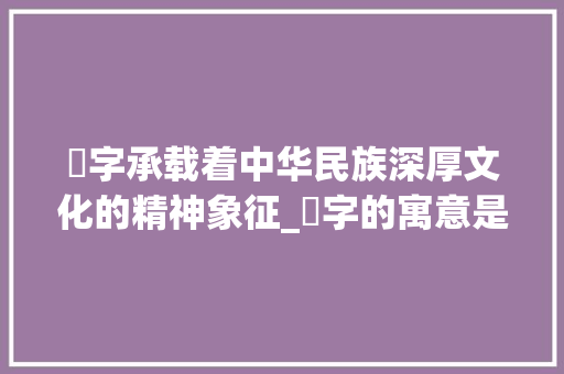 卬字承载着中华民族深厚文化的精神象征_卬字的寓意是什么意思