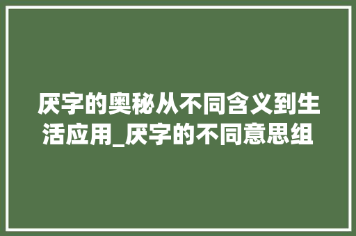 厌字的奥秘从不同含义到生活应用_厌字的不同意思组词