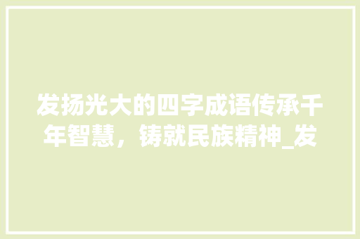 发扬光大的四字成语传承千年智慧，铸就民族精神_发扬的意思四字成语大全