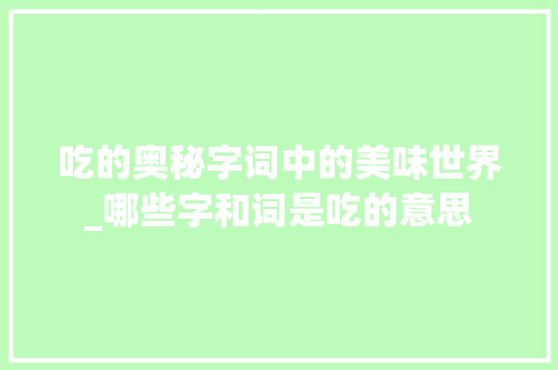 吃的奥秘字词中的美味世界_哪些字和词是吃的意思