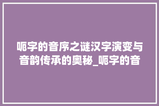 呃字的音序之谜汉字演变与音韵传承的奥秘_呃字的音序是什么意思