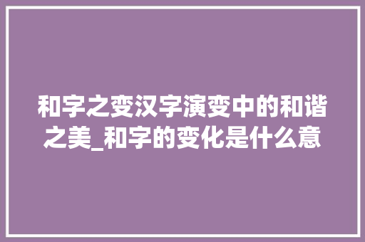 和字之变汉字演变中的和谐之美_和字的变化是什么意思