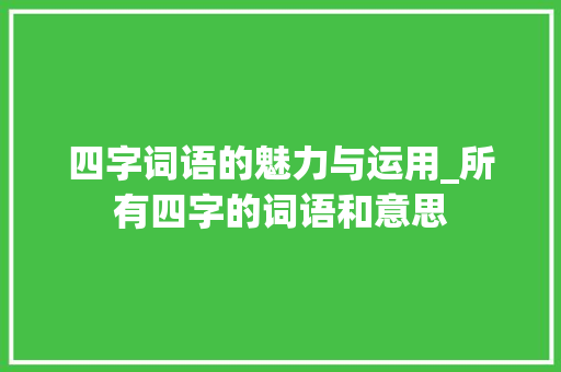 四字词语的魅力与运用_所有四字的词语和意思