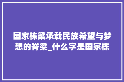 国家栋梁承载民族希望与梦想的脊梁_什么字是国家栋梁的意思