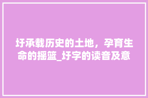 圩承载历史的土地，孕育生命的摇篮_圩字的读音及意思怎么读