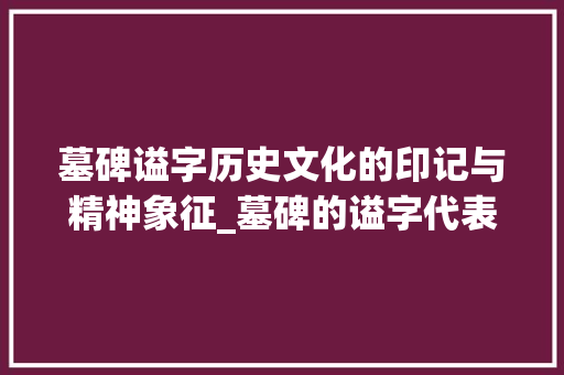 墓碑谥字历史文化的印记与精神象征_墓碑的谥字代表什么意思