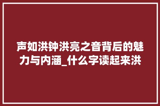 声如洪钟洪亮之音背后的魅力与内涵_什么字读起来洪亮的意思