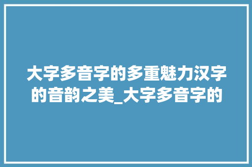 大字多音字的多重魅力汉字的音韵之美_大字多音字的意思和造句