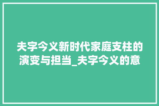 夫字今义新时代家庭支柱的演变与担当_夫字今义的意思是什么