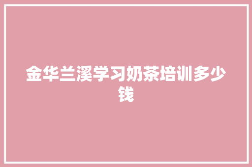 金华兰溪学习奶茶培训多少钱