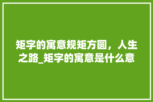 矩字的寓意规矩方圆，人生之路_矩字的寓意是什么意思啊