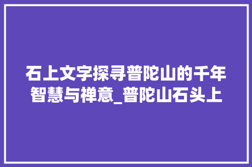 石上文字探寻普陀山的千年智慧与禅意_普陀山石头上写的字的意思