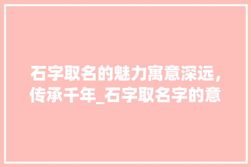 石字取名的魅力寓意深远，传承千年_石字取名字的意思和含义