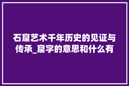 石窟艺术千年历史的见证与传承_窟字的意思和什么有关呢