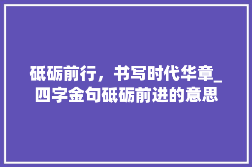 砥砺前行，书写时代华章_四字金句砥砺前进的意思