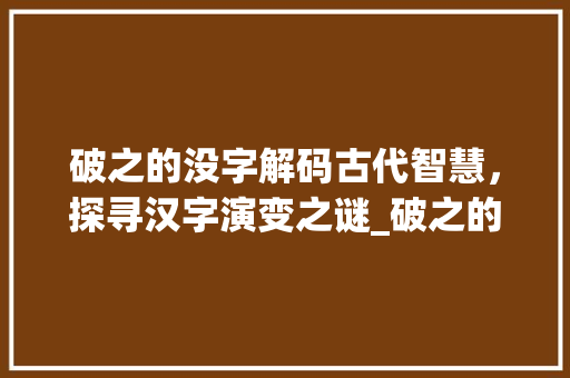 破之的没字解码古代智慧，探寻汉字演变之谜_破之的没字是什么意思