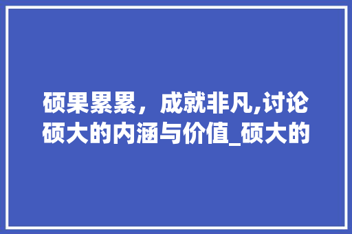 硕果累累，成就非凡,讨论硕大的内涵与价值_硕大的意思4个字的词语有