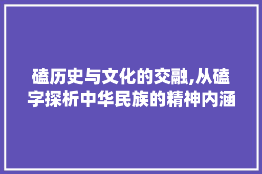 磕历史与文化的交融,从磕字探析中华民族的精神内涵_磕字的意思和什么有关系