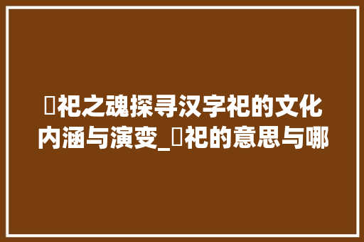 祇祀之魂探寻汉字祀的文化内涵与演变_祇祀的意思与哪字有关联