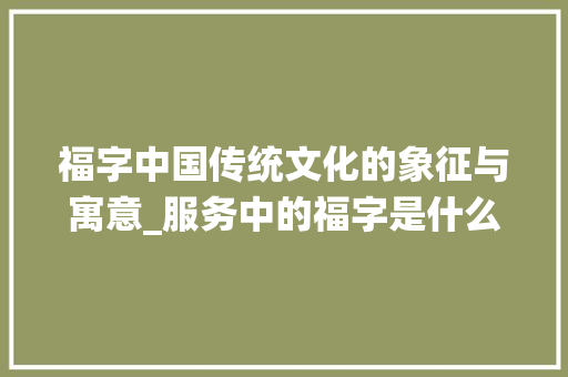 福字中国传统文化的象征与寓意_服务中的福字是什么意思