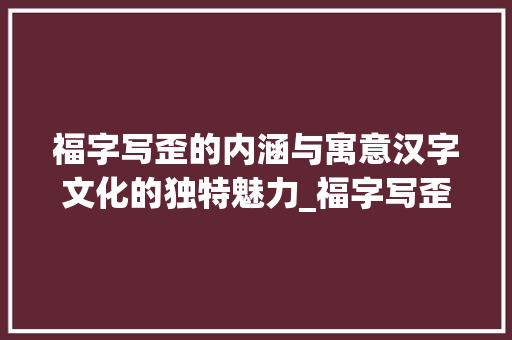 福字写歪的内涵与寓意汉字文化的独特魅力_福字写歪啥意思怎么写的