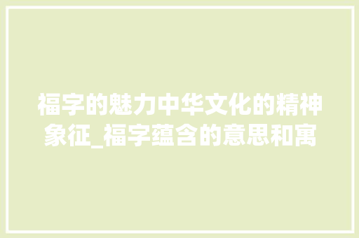 福字的魅力中华文化的精神象征_福字蕴含的意思和寓意是