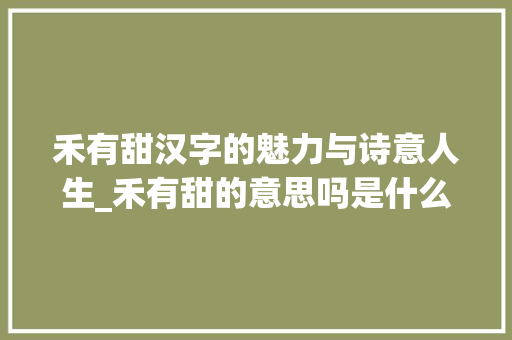 禾有甜汉字的魅力与诗意人生_禾有甜的意思吗是什么字