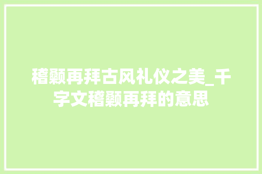 稽颡再拜古风礼仪之美_千字文稽颡再拜的意思