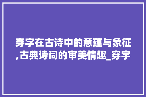 穿字在古诗中的意蕴与象征,古典诗词的审美情趣_穿字在古诗的意思是什么