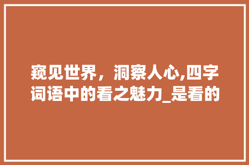 窥见世界，洞察人心,四字词语中的看之魅力_是看的意思的四字词语