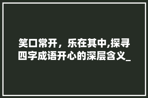 笑口常开，乐在其中,探寻四字成语开心的深层含义_四个字的成语开心的意思