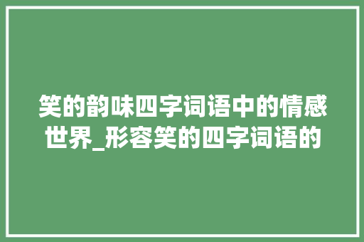 笑的韵味四字词语中的情感世界_形容笑的四字词语的意思