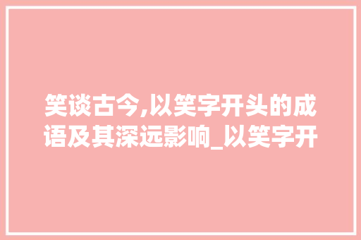 笑谈古今,以笑字开头的成语及其深远影响_以笑字开头的成语及意思