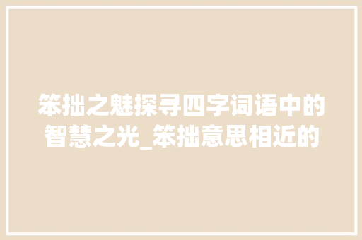 笨拙之魅探寻四字词语中的智慧之光_笨拙意思相近的四字词语