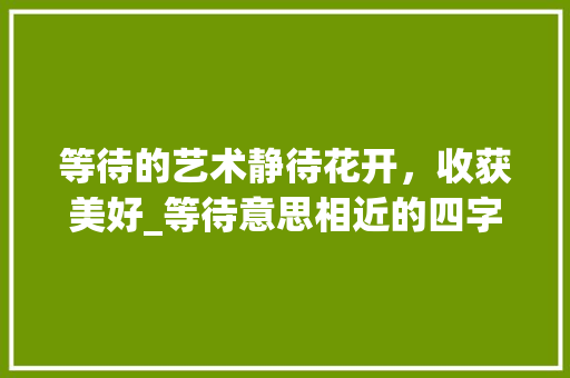 等待的艺术静待花开，收获美好_等待意思相近的四字词