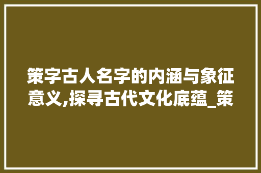 策字古人名字的内涵与象征意义,探寻古代文化底蕴_策字古人名字的意思是啥