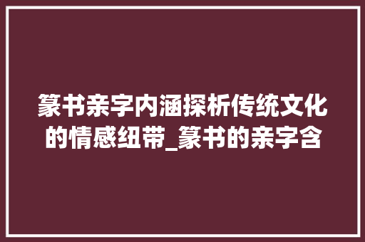 篆书亲字内涵探析传统文化的情感纽带_篆书的亲字含义是啥意思