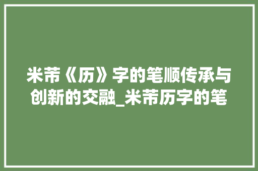 米芾《历》字的笔顺传承与创新的交融_米芾历字的笔顺是什么意思
