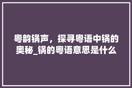 粤韵锅声，探寻粤语中锅的奥秘_锅的粤语意思是什么字啊