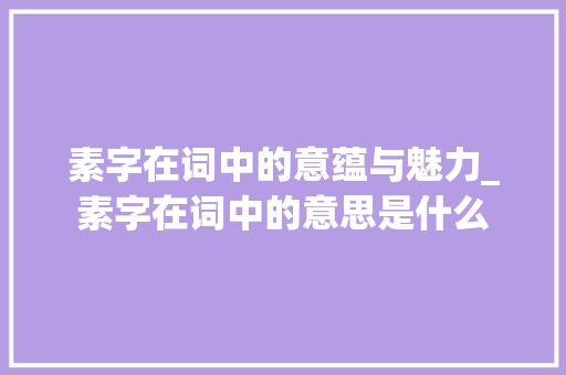 素字在词中的意蕴与魅力_素字在词中的意思是什么