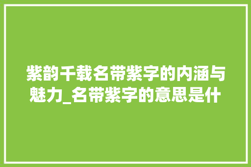 紫韵千载名带紫字的内涵与魅力_名带紫字的意思是什么
