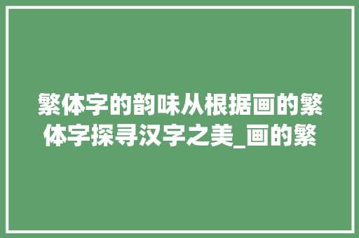 繁体字的韵味从根据画的繁体字探寻汉字之美_画的繁体字是啥意思啊